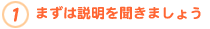 1.まずは説明を聞きましょう