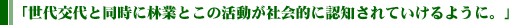 世代交代と同時に林業とこの活動が社会的に認知されていけるように。